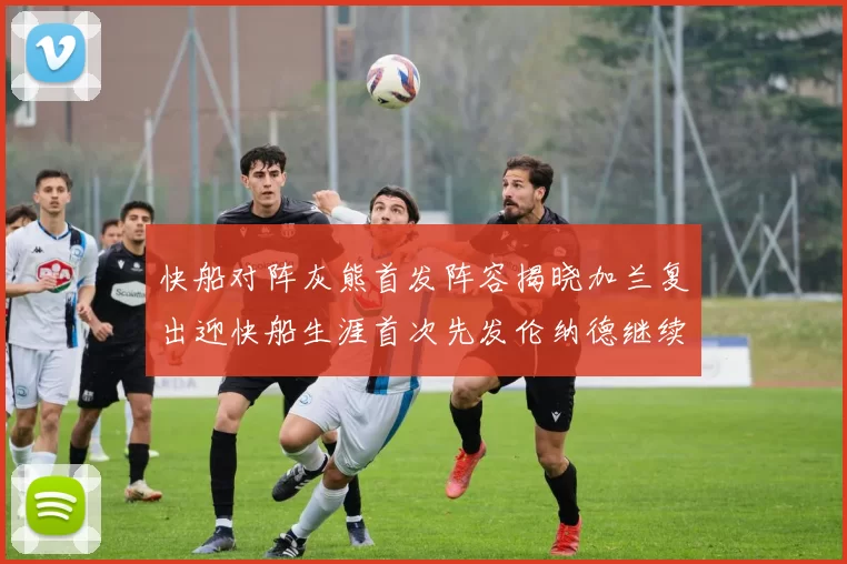 快船对阵灰熊首发阵容揭晓加兰复出迎快船生涯首次先发伦纳德继续出战