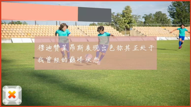 穆迪赞莱昂斯表现出色称其正处于我曾经的巅峰状态