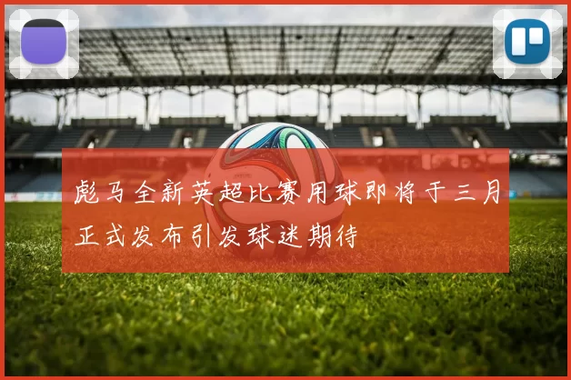 彪马全新英超比赛用球即将于三月正式发布引发球迷期待