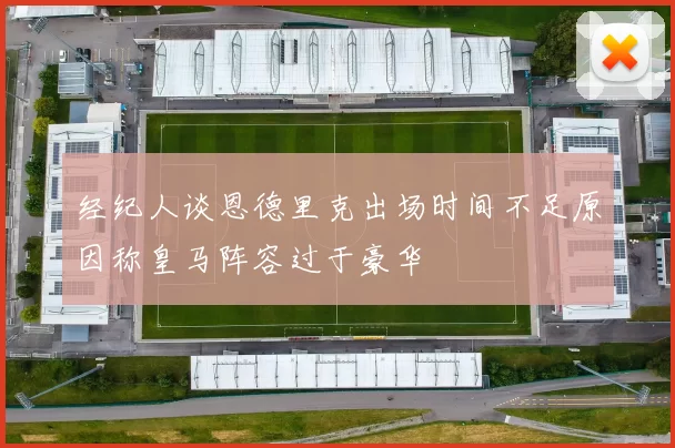 经纪人谈恩德里克出场时间不足原因称皇马阵容过于豪华