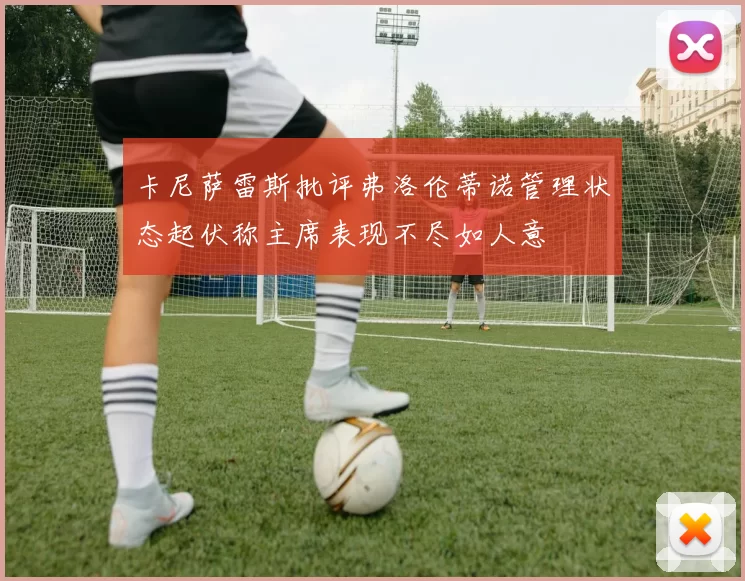 卡尼萨雷斯批评弗洛伦蒂诺管理状态起伏称主席表现不尽如人意