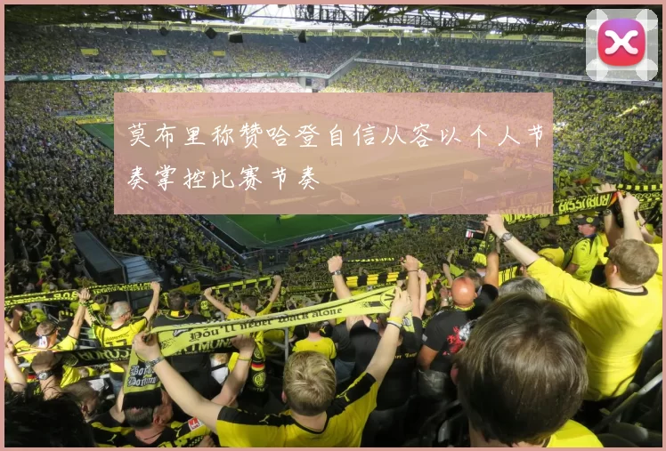 莫布里称赞哈登自信从容以个人节奏掌控比赛节奏