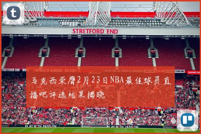 马克西荣膺2月23日NBA最佳球员直播吧评选结果揭晓