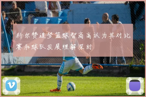 科尔赞追梦篮球智商高认为其对比赛和球队发展理解深刻