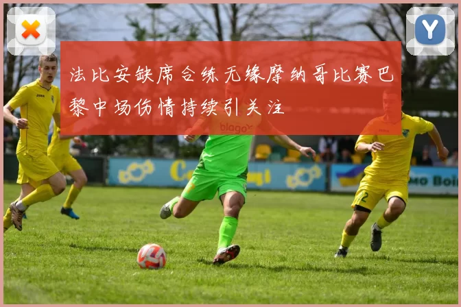 法比安缺席合练无缘摩纳哥比赛巴黎中场伤情持续引关注