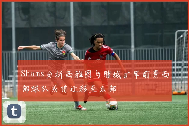 Shams分析西雅图与赌城扩军前景西部球队或将迁移至东部