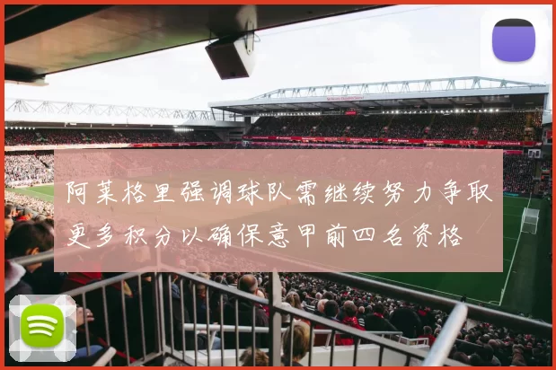 阿莱格里强调球队需继续努力争取更多积分以确保意甲前四名资格