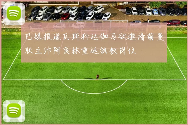 巴媒报道瓦斯科达伽马欲邀请前曼联主帅阿莫林重返执教岗位